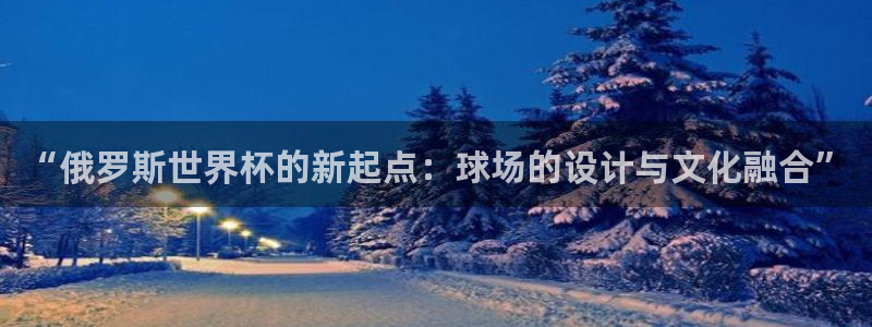 世界杯决赛预测：“俄罗斯世界杯的新起点：球场的设计与文化融合”