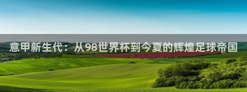2026世界杯赛程时间表最新：意甲新生代：从98世界杯到今夏的辉煌足球帝国